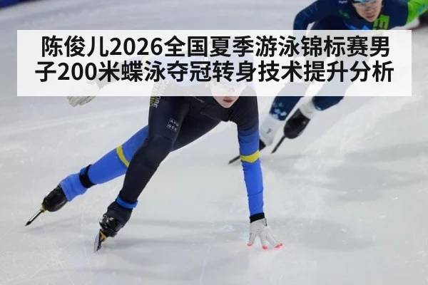 陈俊儿2026全国夏季游泳锦标赛男子200米蝶泳夺冠转身技术提升分析