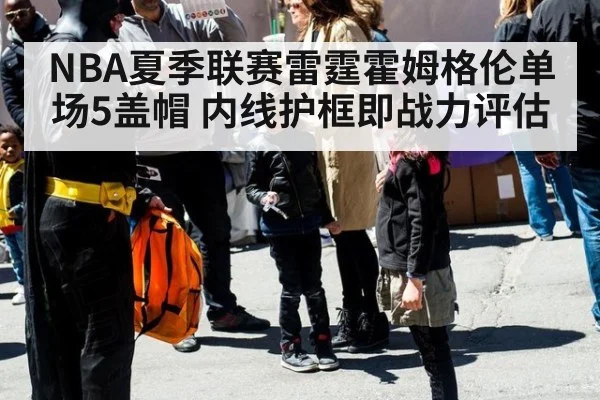 NBA夏季联赛雷霆霍姆格伦单场5盖帽 内线护框即战力评估
