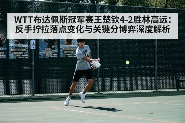 WTT布达佩斯冠军赛王楚钦4-2胜林高远：反手拧拉落点变化与关键分博弈深度解析