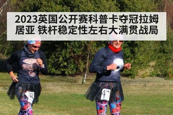2023英国公开赛科普卡夺冠拉姆居亚 铁杆稳定性左右大满贯战局