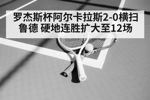 罗杰斯杯阿尔卡拉斯2-0横扫鲁德 硬地连胜扩大至12场