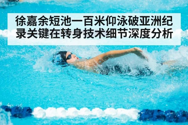 徐嘉余短池一百米仰泳破亚洲纪录关键在转身技术细节深度分析