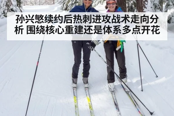 孙兴慜续约后热刺进攻战术走向分析 围绕核心重建还是体系多点开花