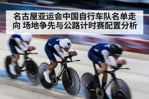名古屋亚运会中国自行车队名单走向 场地争先与公路计时赛配置分析