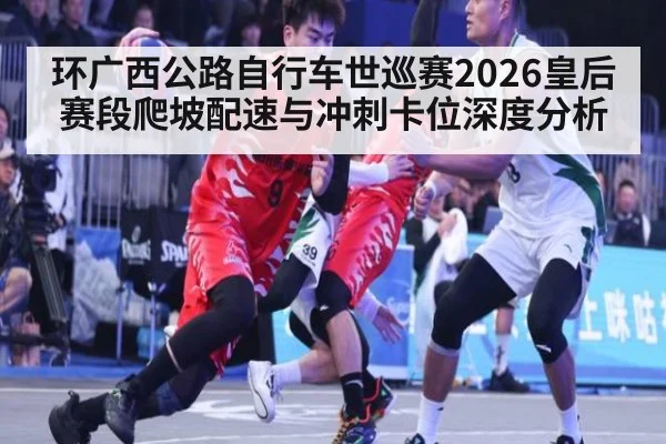 环广西公路自行车世巡赛2026皇后赛段爬坡配速与冲刺卡位深度分析