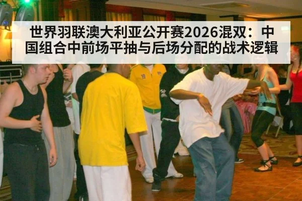 世界羽联澳大利亚公开赛2026混双:中国组合中前场平抽与后场分配的战术逻辑