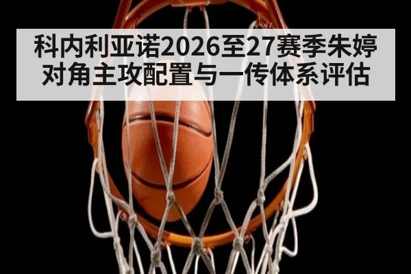 科内利亚诺2026至27赛季朱婷对角主攻配置与一传体系评估