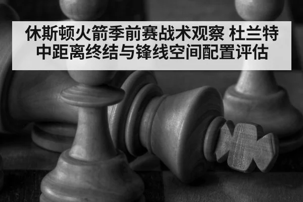 休斯顿火箭季前赛战术观察 杜兰特中距离终结与锋线空间配置评估