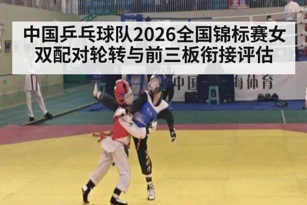 中国乒乓球队2026全国锦标赛女双配对轮转与前三板衔接评估