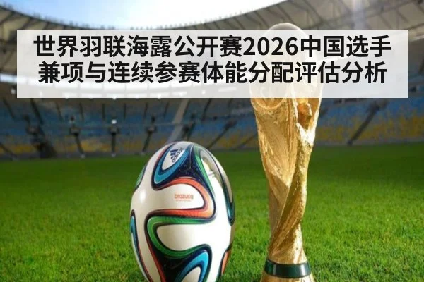 世界羽联海露公开赛2026中国选手兼项与连续参赛体能分配评估分析