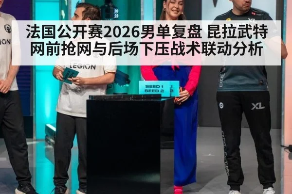 法国公开赛2026男单复盘 昆拉武特网前抢网与后场下压战术联动分析