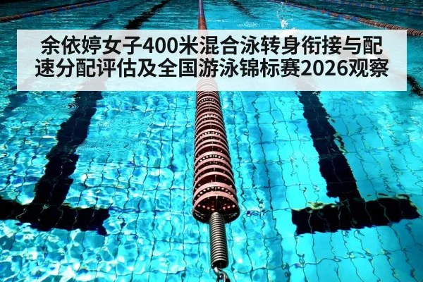 余依婷女子400米混合泳转身衔接与配速分配评估及全国游泳锦标赛2026观察