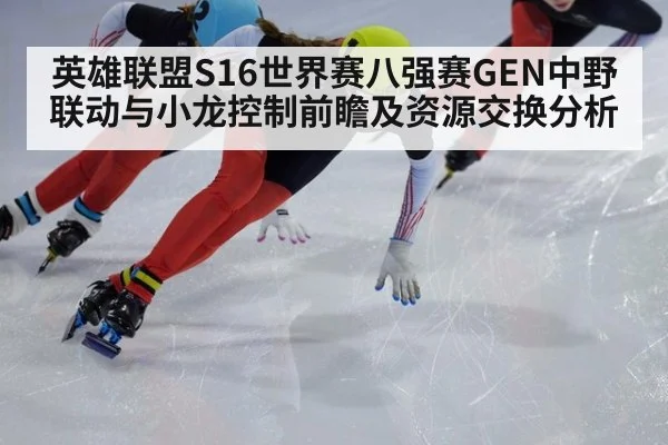 英雄联盟S16世界赛八强赛GEN中野联动与小龙控制前瞻及资源交换分析