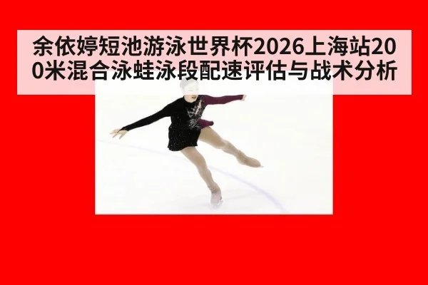 余依婷短池游泳世界杯2026上海站200米混合泳蛙泳段配速评估与战术分析
