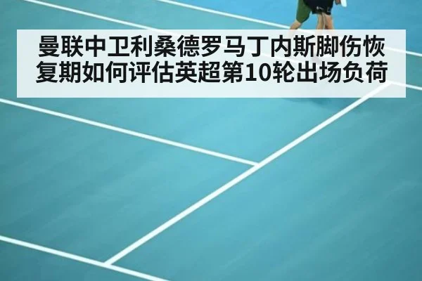曼联中卫利桑德罗马丁内斯脚伤恢复期如何评估英超第10轮出场负荷