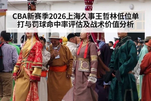CBA新赛季2026上海久事王哲林低位单打与罚球命中率评估及战术价值分析